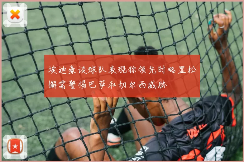 埃迪豪谈球队表现称领先时略显松懈需警惕巴萨和切尔西威胁