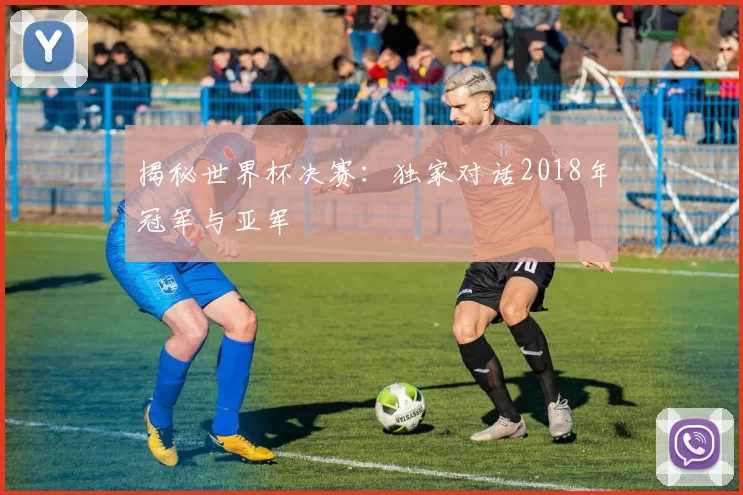 揭秘世界杯决赛：独家对话2018年冠军与亚军