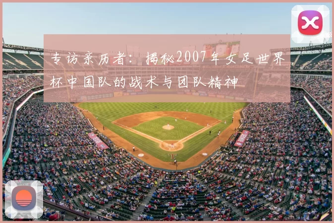 专访亲历者:揭秘2007年女足世界杯中国队的战术与团队精神