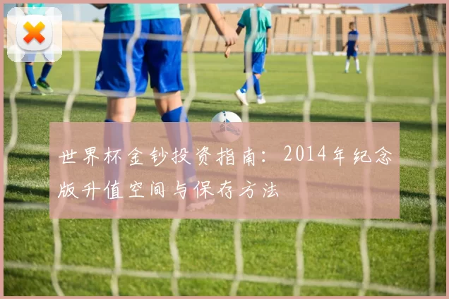 世界杯金钞投资指南:2014年纪念版升值空间与保存方法