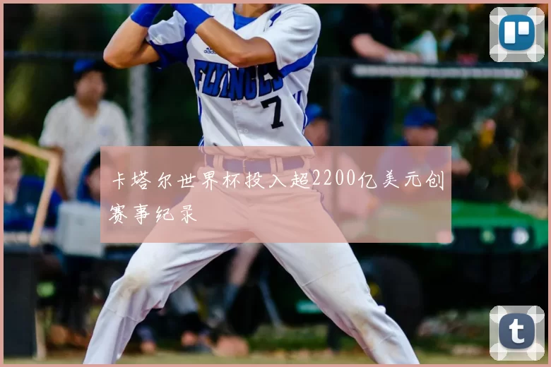 卡塔尔世界杯投入超2200亿美元创赛事纪录
